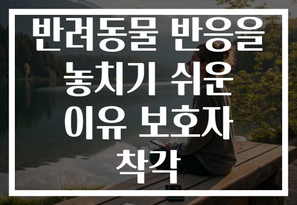 반려동물 반응을 놓치기 쉬운 이유 보호자 착각