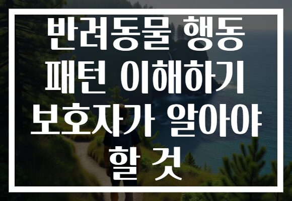 반려동물 행동 패턴 이해하기 보호자가 알아야 할 것