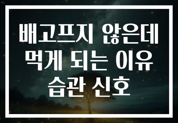 배고프지 않은데 먹게 되는 이유 습관 신호