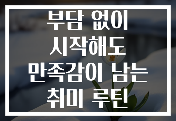 부담 없이 시작해도 만족감이 남는 취미 루틴