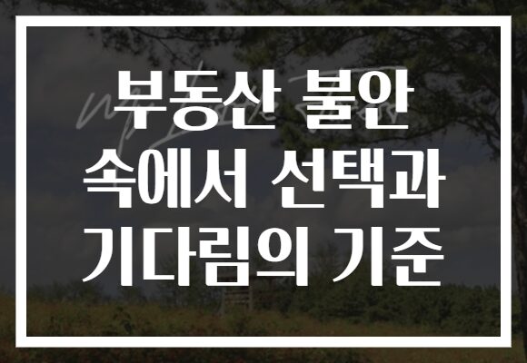 부동산 불안 속에서 선택과 기다림의 기준