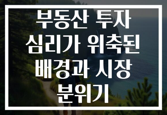 부동산 투자 심리가 위축된 배경과 시장 분위기