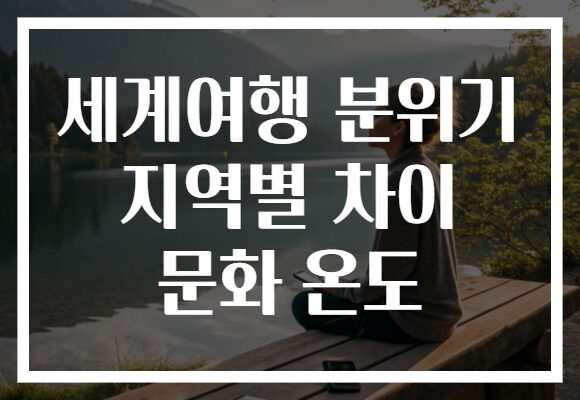 세계여행 분위기 지역별 차이 문화 온도