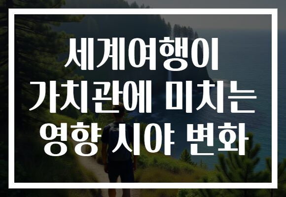 세계여행이 가치관에 미치는 영향 시야 변화