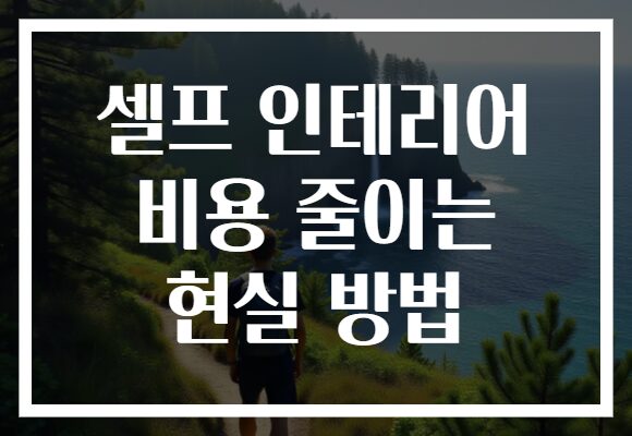 셀프 인테리어 비용 줄이는 현실 방법