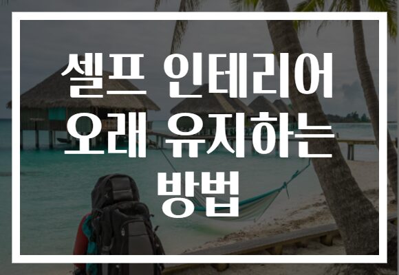 셀프 인테리어 오래 유지하는 방법