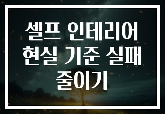 셀프 인테리어 현실 기준 실패 줄이기