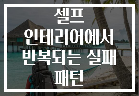 셀프 인테리어에서 반복되는 실패 패턴
