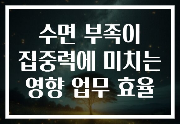 수면 부족이 집중력에 미치는 영향 업무 효율