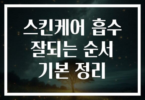 스킨케어 흡수 잘되는 순서 기본 정리