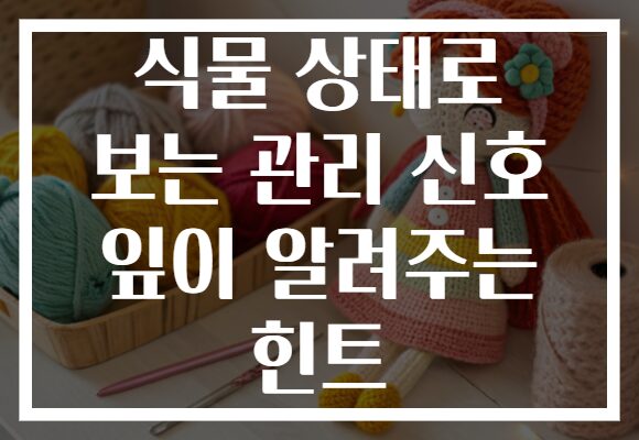 식물 상태로 보는 관리 신호 잎이 알려주는 힌트