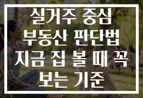 실거주 중심 부동산 판단법 지금 집 볼 때 꼭 보는 기준