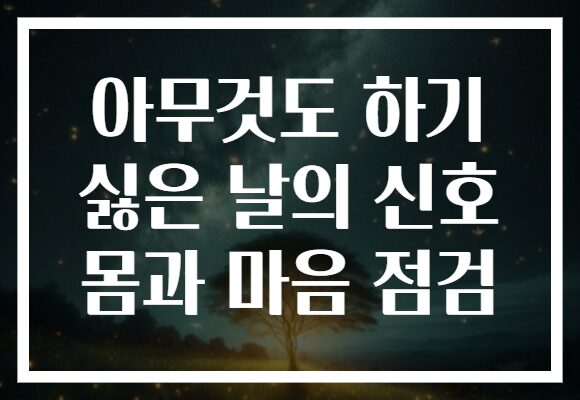 아무것도 하기 싫은 날의 신호 몸과 마음 점검