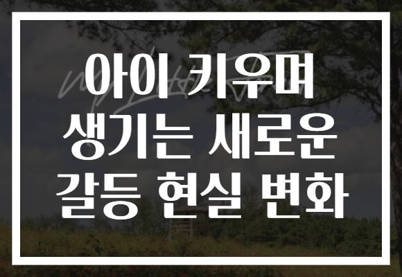 아이 키우며 생기는 새로운 갈등 현실 변화