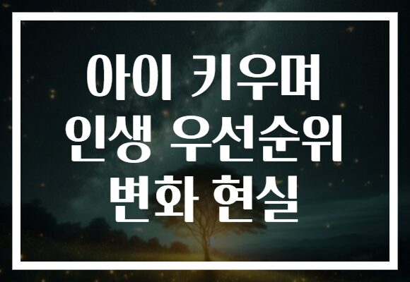 아이 키우며 인생 우선순위 변화 현실