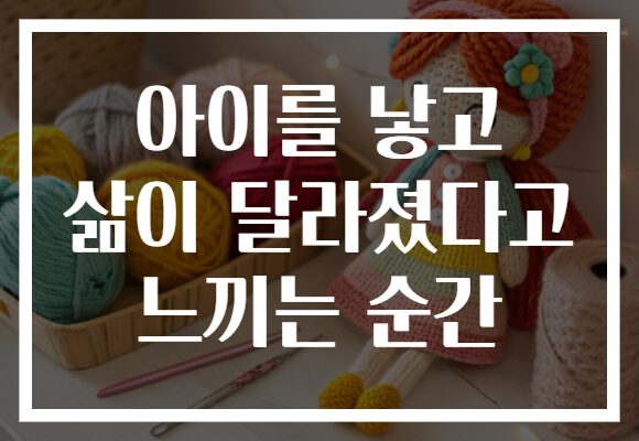 아이를 낳고 삶이 달라졌다고 느끼는 순간