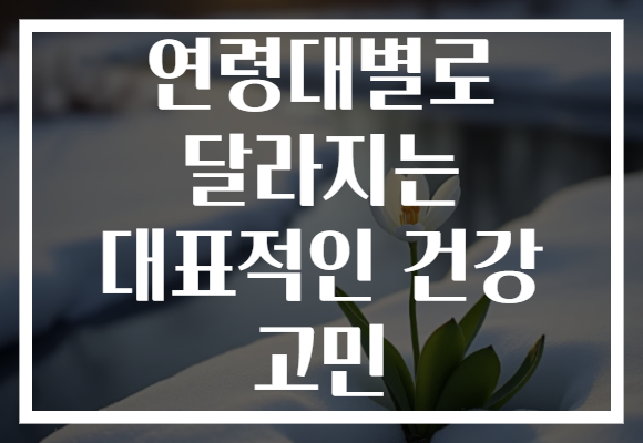 연령대별로 달라지는 대표적인 건강 고민