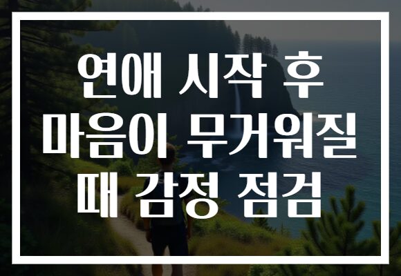 연애 시작 후 마음이 무거워질 때 감정 점검