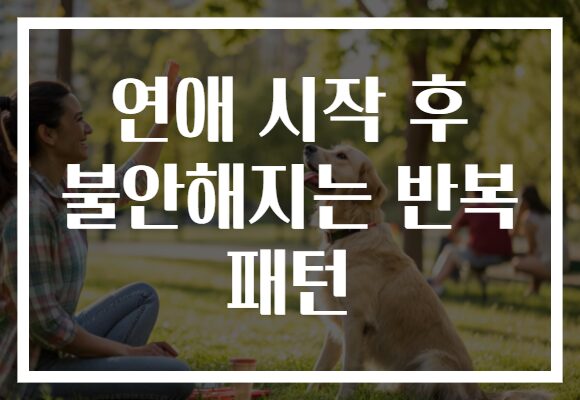 연애 시작 후 불안해지는 반복 패턴