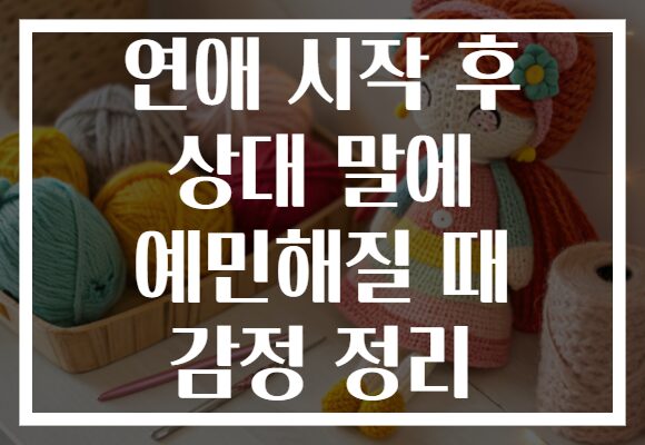 연애 시작 후 상대 말에 예민해질 때 감정 정리