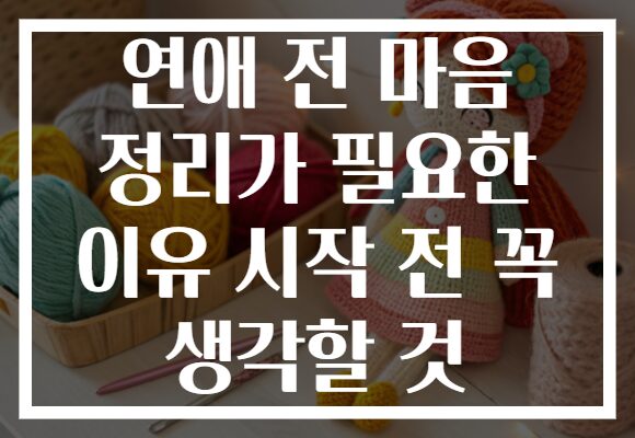 연애 전 마음 정리가 필요한 이유 시작 전 꼭 생각할 것