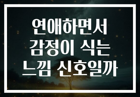 연애하면서 감정이 식는 느낌 신호일까