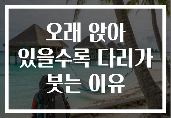 오래 앉아 있을수록 다리가 붓는 이유