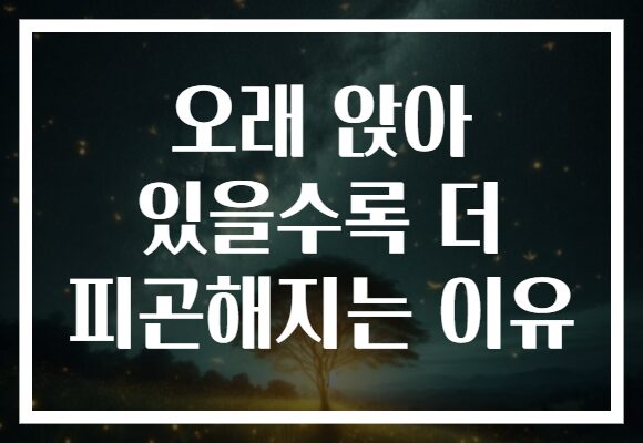오래 앉아 있을수록 더 피곤해지는 이유