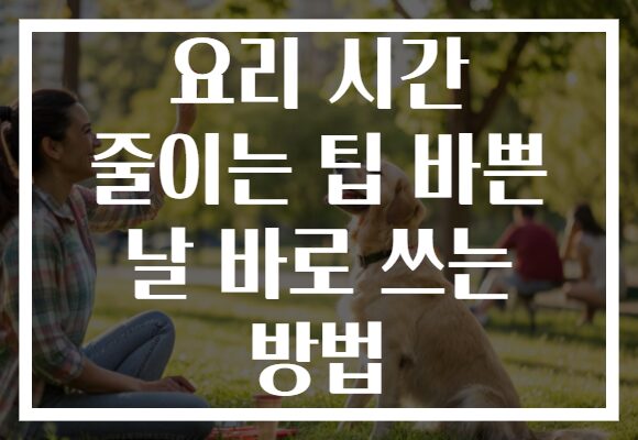 요리 시간 줄이는 팁 바쁜 날 바로 쓰는 방법