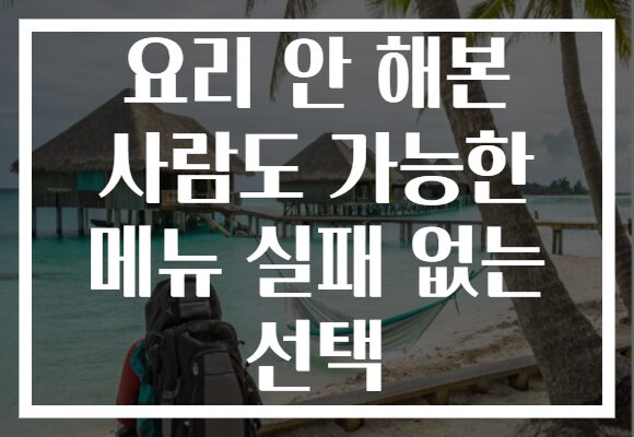 요리 안 해본 사람도 가능한 메뉴 실패 없는 선택