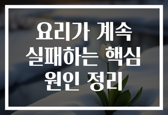 요리가 계속 실패하는 핵심 원인 정리