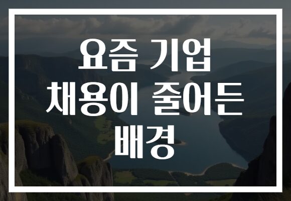 요즘 기업 채용이 줄어든 배경