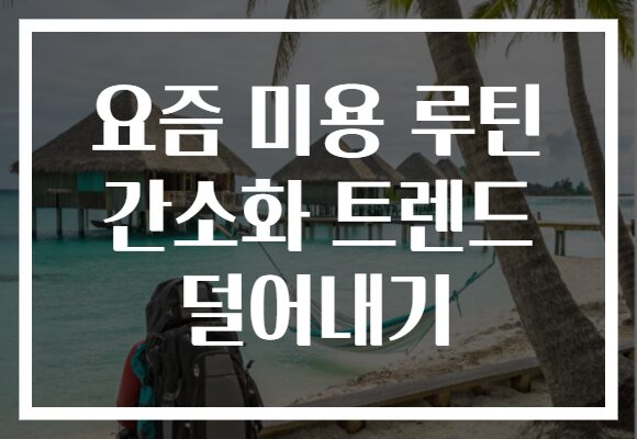 요즘 미용 루틴 간소화 트렌드 덜어내기