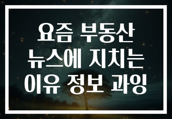 요즘 부동산 뉴스에 지치는 이유 정보 과잉
