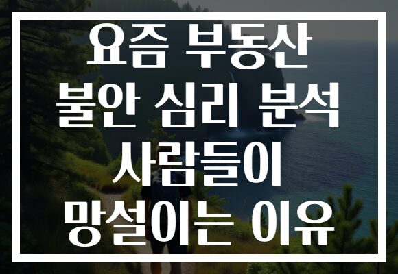 요즘 부동산 불안 심리 분석 사람들이 망설이는 이유