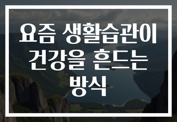 요즘 생활습관이 건강을 흔드는 방식