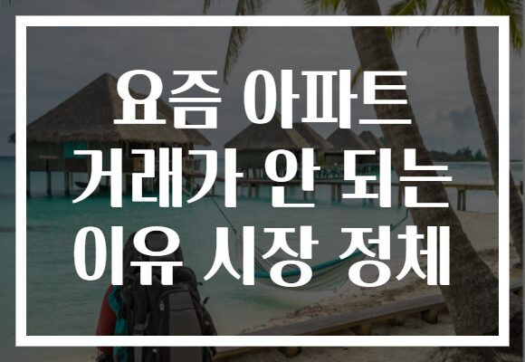 요즘 아파트 거래가 안 되는 이유 시장 정체