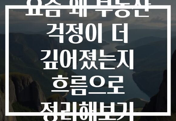 요즘 왜 부동산 걱정이 더 깊어졌는지 흐름으로 정리해보기