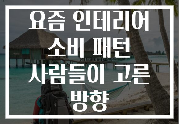 요즘 인테리어 소비 패턴 사람들이 고른 방향