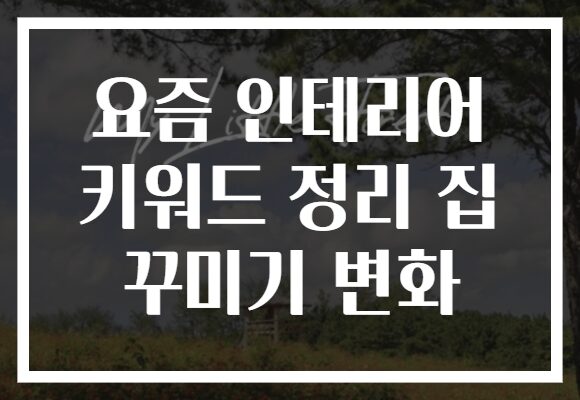 요즘 인테리어 키워드 정리 집 꾸미기 변화