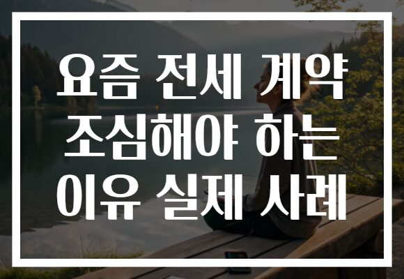 요즘 전세 계약 조심해야 하는 이유 실제 사례