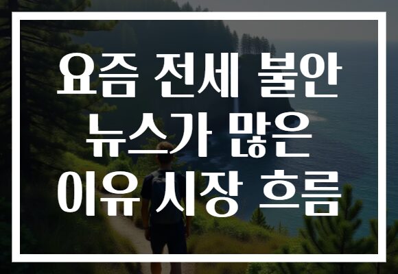 요즘 전세 불안 뉴스가 많은 이유 시장 흐름
