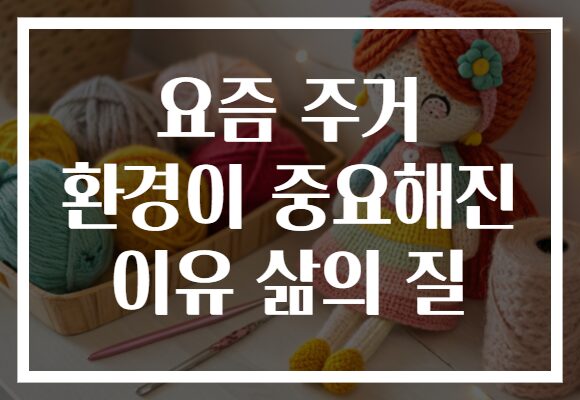 요즘 주거 환경이 중요해진 이유 삶의 질