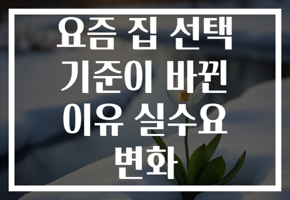 요즘 집 선택 기준이 바뀐 이유 실수요 변화