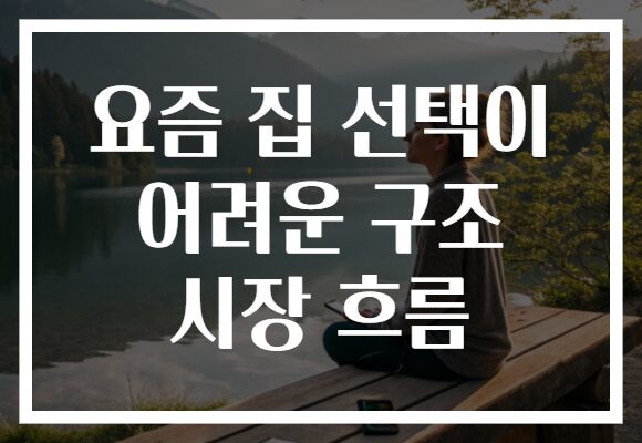 요즘 집 선택이 어려운 구조 시장 흐름