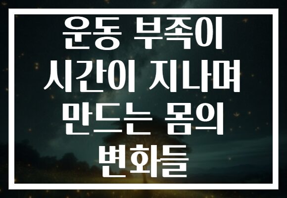 운동 부족이 시간이 지나며 만드는 몸의 변화들