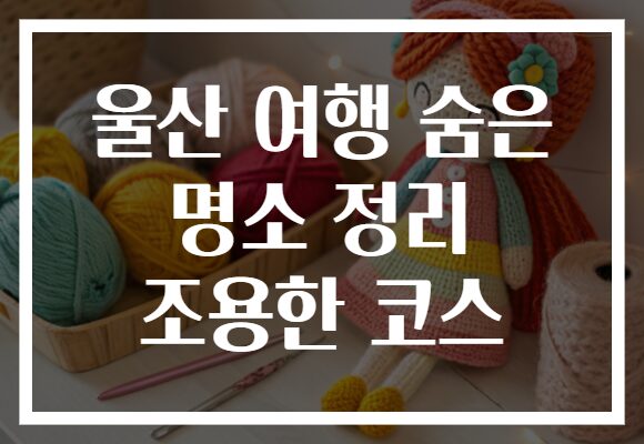 울산 여행 숨은 명소 정리 조용한 코스