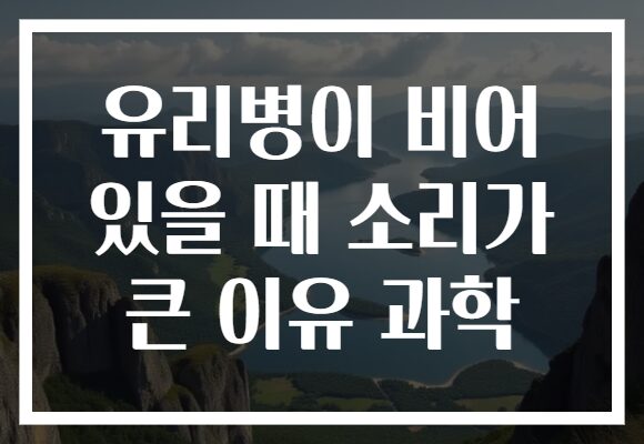 유리병이 비어 있을 때 소리가 큰 이유 과학