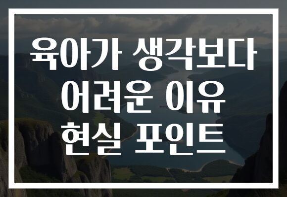 육아가 생각보다 어려운 이유 현실 포인트