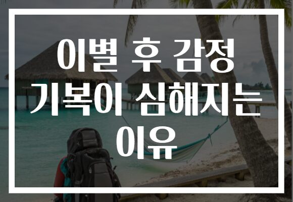 이별 후 감정 기복이 심해지는 이유